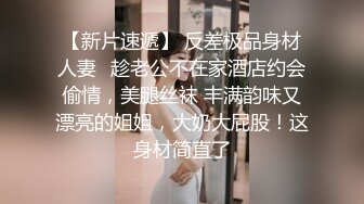 【新片速遞】 反差极品身材人妻✅趁老公不在家酒店约会偷情，美腿丝袜 丰满韵味又漂亮的姐姐，大奶大屁股！这身材简直了