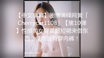 【中文字幕】剧情演绎网黄「Cherrycat1108」【第10弹】性感美女穿着超短裙来借东西，竟然没有穿内裤！