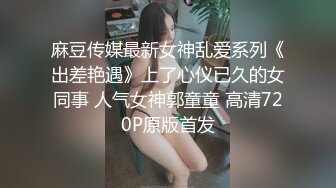 麻豆传媒最新女神乱爱系列《出差艳遇》上了心仪已久的女同事 人气女神郭童童 高清720P原版首发