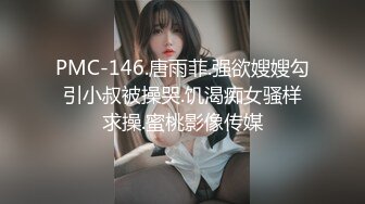 PMC-146.唐雨菲.强欲嫂嫂勾引小叔被操哭.饥渴痴女骚样求操.蜜桃影像传媒