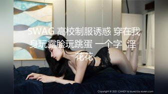 SWAG 高校制服诱惑 穿在我身玩露脸玩跳蛋 一个字  淫 花花