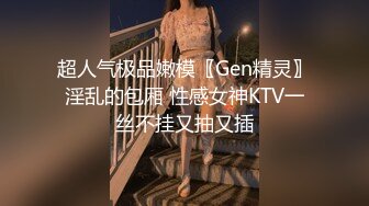 超人气极品嫩模〖Gen精灵〗淫乱的包厢 性感女神KTV一丝不挂又抽又插