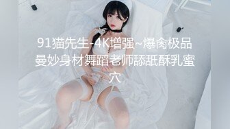 91猫先生-4K增强~爆肏极品曼妙身材舞蹈老师舔舐酥乳蜜穴