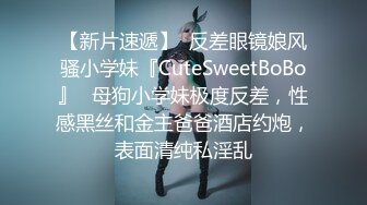 【新片速遞】  反差眼镜娘风骚小学妹『CuteSweetBoBo』✅母狗小学妹极度反差，性感黑丝和金主爸爸酒店约炮，表面清纯私淫乱