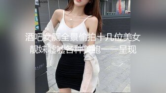 酒吧女厕全景偷拍十几位美女靓妹嘘嘘各种美鲍一一呈现