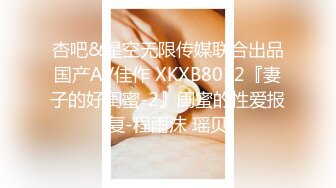 杏吧&星空无限传媒联合出品国产AV佳作 XKXB8012『妻子的好闺蜜-2』闺蜜的性爱报复-程雨沫 瑶贝