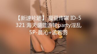 【新速片遞】 爱豆传媒 ID-5321 海天盛筵游轮party淫乱5P-晨沁+孟若羽