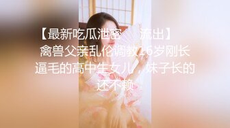 【最新吃瓜泄密❤️流出】❤️禽兽父亲乱伦调教16岁刚长逼毛的高中生女儿，妹子长的还不赖