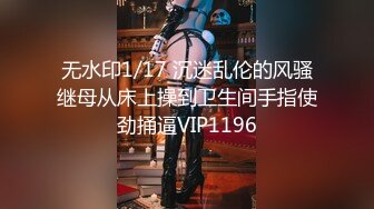 无水印1/17 沉迷乱伦的风骚继母从床上操到卫生间手指使劲捅逼VIP1196