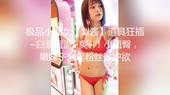 极品小仙女【梨酱】道具狂插~白浆直流~爽~！小翘臀，嫩妹子激起粉丝保护欲