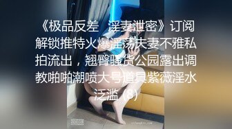 《极品反差✅淫妻泄密》订阅解锁推特火爆淫荡夫妻不雅私拍流出，翘臀骚货公园露出调教啪啪潮喷大号道具紫薇淫水泛滥 (8)