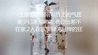 -土豪偷偷到刚勾搭上的气质美少妇家里啪啪,老公出差不在家,2人在家里肆无忌惮的狂干