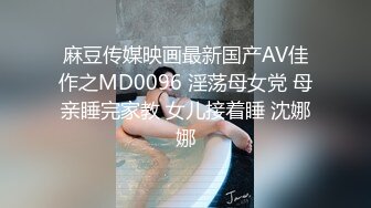 麻豆传媒映画最新国产AV佳作之MD0096 淫荡母女党 母亲睡完家教 女儿接着睡 沈娜娜