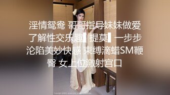 淫情鸳鸯 哥哥指导妹妹做爱了解性交乐趣▌提莫▌一步步沦陷美妙快感 束缚滴蜡SM鞭臀 女上位激射宫口