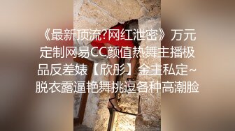 《最新顶流?网红泄密》万元定制网易CC颜值热舞主播极品反差婊【欣彤】金主私定~脱衣露逼艳舞挑逗各种高潮脸