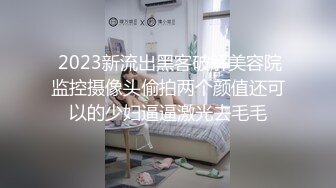  2023新流出黑客破解美容院监控摄像头偷拍两个颜值还可以的少妇逼逼激光去毛毛