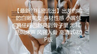 【最新??私密流出】出差约啪的白嫩美女 身材性感 小嘴包裹住鸡巴舒爽到骨子里 尤其是叫床声 风骚入骨 高清1080P版