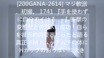 [200GANA-2614] マジ軟派、初撮。 1741 『手を使わずに自分でイける…♪』衝撃の変態女とのSEXに成功！自らを彼氏の肉便器だったと語る真正ドM！ムッチムチの体にHカップのおっぱいに大き