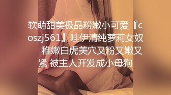 软萌甜美极品粉嫩小可爱『coszj561』哇伊清纯萝莉女奴❤️稚嫩白虎美穴又粉又嫩又紧 被主人开发成小母狗