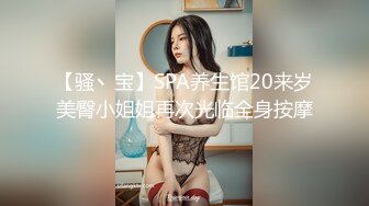 【骚丶宝】SPA养生馆20来岁美臀小姐姐再次光临全身按摩