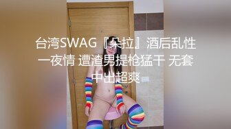 台湾SWAG『朵拉』酒后乱性一夜情 遭渣男提枪猛干 无套中出超爽