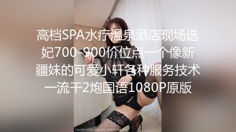 高档SPA水疗温泉酒店现场选妃700-900价位点一个像新疆妹的可爱小轩各种服务技术一流干2炮国语1080P原版