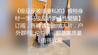 《极品反差淫妻私拍》模特身材一字马极品娇妻【性爱猫】订阅，各种黄色剧情大片，户外群P乱伦勾引，都是高质量，值得欣赏