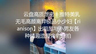 ❤️云盘高质泄密！推特美乳无毛高颜离异极品小少妇【rianison】出租屋与小男友各种情趣造爱内射自拍