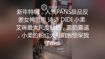 新年特辑，人气PANS极品反差女神思思 诗诗 DIDI 小柔 艾咪最大尺度私拍，露奶露逼，小柔的粉红大号阴唇惊呆我了didi