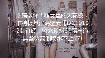 重磅核弹！骚女里的天花板，推特极其淫荡骚妻【DC10102】订阅，蜜穴粉嫩3P露出道具紫薇高潮喷水不止 (7)