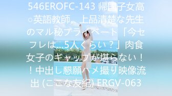 546EROFC-143 帰国子女高○英語教師。上品清楚な先生のマル秘プライベート「今セフレは…5人くらい？」肉食女子のギャップが堪らない！！中出し懇願ハメ撮り映像流出 (ここな友紀) ERGV-063