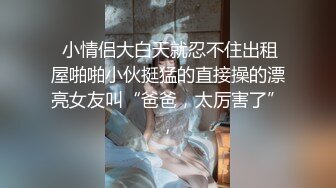  小情侣大白天就忍不住出租屋啪啪小伙挺猛的直接操的漂亮女友叫“爸爸，太厉害了”,