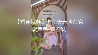 【香蕉视频】下雨天无聊在家玩弟弟-狐不妖