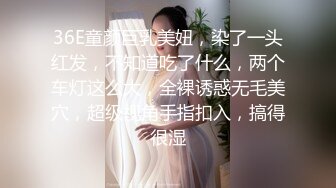 36E童颜巨乳美妞，染了一头红发，不知道吃了什么，两个车灯这么大，全裸诱惑无毛美穴，超级视角手指扣入，搞得很湿