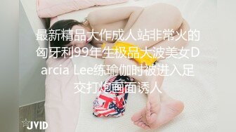 最新精品大作成人站非常火的匈牙利99年生极品大波美女Darcia Lee练瑜伽时被进入足交打炮画面诱人