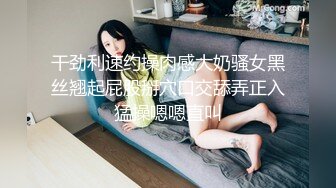 干劲利速约操肉感大奶骚女黑丝翘起屁股掰穴口交舔弄正入猛操嗯嗯直叫