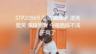 STP20969 湖南 嫩妹子 漂亮爱笑 美腿翘臀 今夜艳福不浅干爽了