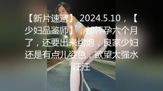 【新片速遞】 2024.5.10，【少妇品鉴师】，都怀孕六个月了，还要出来约炮，良家少妇还是有点儿姿色，欲望太强水汪汪