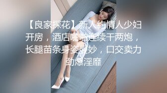 【良家探花】新人约情人少妇开房，酒店啪啪连续干两炮，长腿苗条身姿曼妙，口交卖力劲爆淫靡