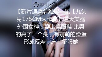 【新片速遞】难得一见【九头身175CM大长腿】逆天美腿外围女神，穿上高跟鞋 比男的高了一个头，有萌萌的脸蛋形成反差，床上征服她