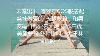 未流出3！喜欢穿COS服搭配丝袜做爱的-长腿萝莉，和男友每日都要来一炮 爆炒白虎 美腿萝莉 各种惨叫！大汗淋漓虚脱了