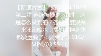 【新速片遞】  奶球女神2024第二蛋 连续被操3个小时，这是怎么做到的？各种角度狠操，水汪汪喷水，操的女神身体都要虚脱了，要哭了[1.91G/MP4/03:55:16]