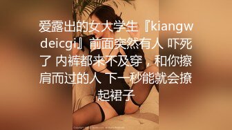 爱露出的女大学生『kiangwdeicgi』前面突然有人 吓死了 内裤都来不及穿，和你擦肩而过的人 下一秒能就会撩起裙子