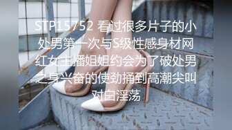 STP15752 看过很多片子的小处男第一次与S级性感身材网红女主播姐姐约会为了破处男之身兴奋的使劲捅到高潮尖叫对白淫荡