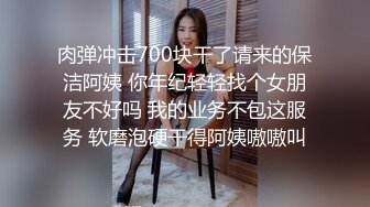 肉弹冲击700块干了请来的保洁阿姨 你年纪轻轻找个女朋友不好吗 我的业务不包这服务 软磨泡硬干得阿姨嗷嗷叫