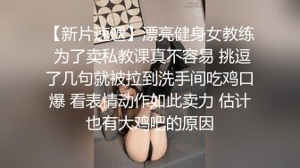 【新片速遞】漂亮健身女教练 为了卖私教课真不容易 挑逗了几句就被拉到洗手间吃鸡口爆 看表情动作如此卖力 估计也有大鸡吧的原因