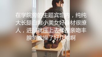 在学院旁的主题宾馆内，纯纯大长腿白嫩小美女好身材很撩人，进屋就压上去揉捏亲吻丰腴销魂操了好几炮啊