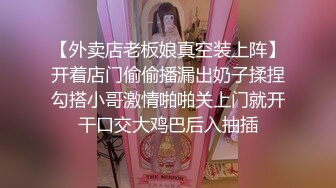 【外卖店老板娘真空装上阵】开着店门偷偷播漏出奶子揉捏勾搭小哥激情啪啪关上门就开干口交大鸡巴后入抽插