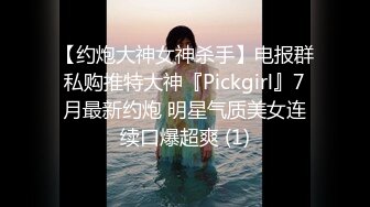 【约炮大神女神杀手】电报群私购推特大神『Pickgirl』7月最新约炮 明星气质美女连续口爆超爽 (1)