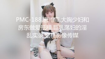 PMC-188.唐雨菲.大胸少妇和房东做爱抵租.巨乳荡妇的淫乱实录.蜜桃影像传媒